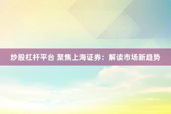 炒股杠杆平台 聚焦上海证券：解读市场新趋势