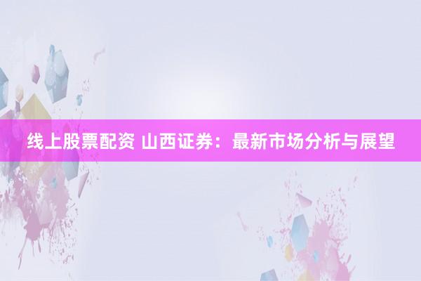 线上股票配资 山西证券：最新市场分析与展望