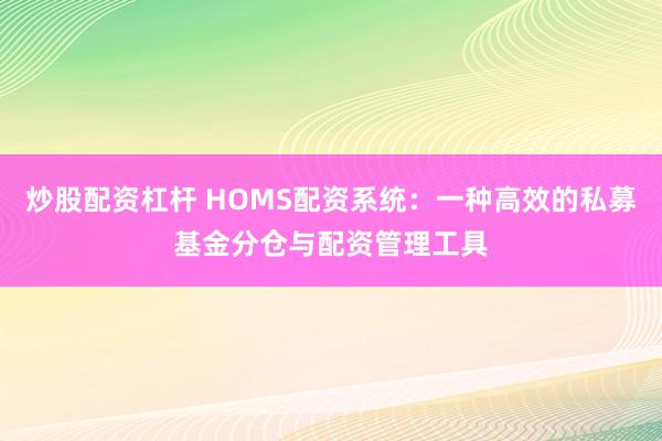 炒股配资杠杆 HOMS配资系统：一种高效的私募基金分仓与配资管理工具