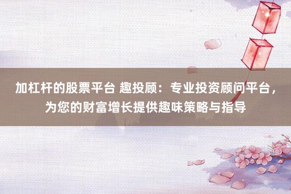 加杠杆的股票平台 趣投顾：专业投资顾问平台，为您的财富增长提供趣味策略与指导