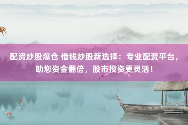 配资炒股爆仓 借钱炒股新选择：专业配资平台，助您资金翻倍，股市投资更灵活！
