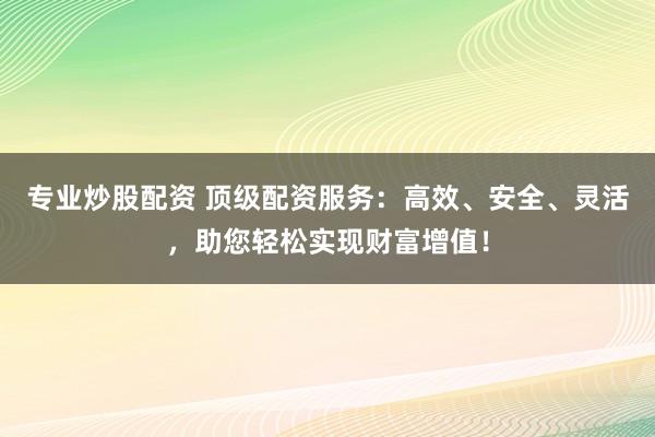 专业炒股配资 顶级配资服务：高效、安全、灵活，助您轻松实现财富增值！