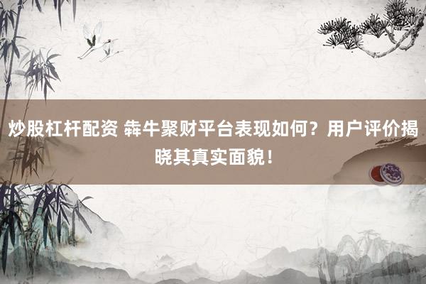 炒股杠杆配资 犇牛聚财平台表现如何？用户评价揭晓其真实面貌！