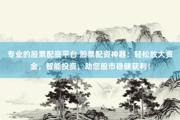专业的股票配资平台 股票配资神器：轻松放大资金，智能投资，助您股市稳健获利！