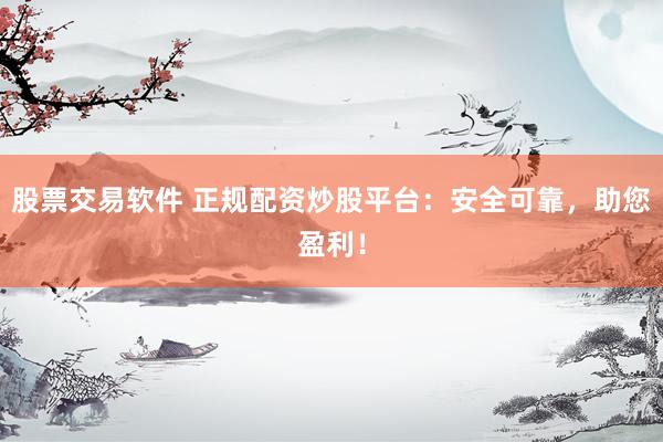 股票交易软件 正规配资炒股平台：安全可靠，助您盈利！