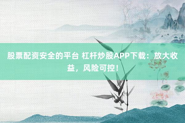 股票配资安全的平台 杠杆炒股APP下载：放大收益，风险可控！
