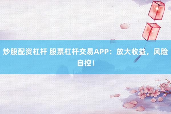 炒股配资杠杆 股票杠杆交易APP：放大收益，风险自控！