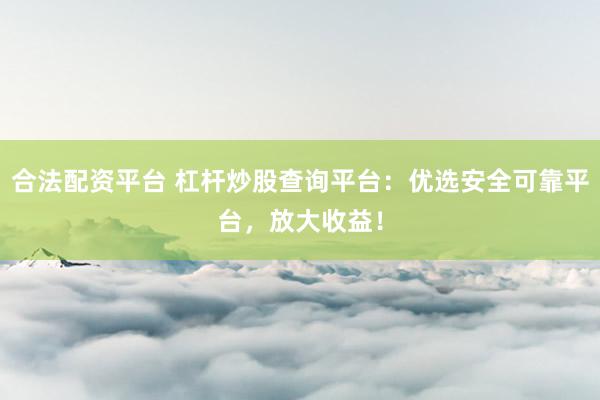 合法配资平台 杠杆炒股查询平台：优选安全可靠平台，放大收益！