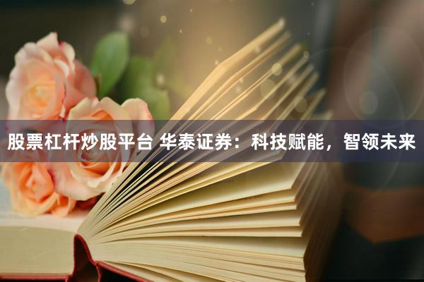 股票杠杆炒股平台 华泰证券：科技赋能，智领未来