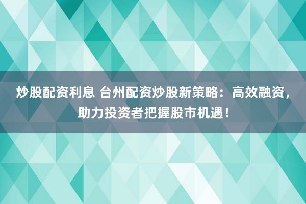 炒股配资利息 台州配资炒股新策略：高效融资，助力投资者把握股市机遇！