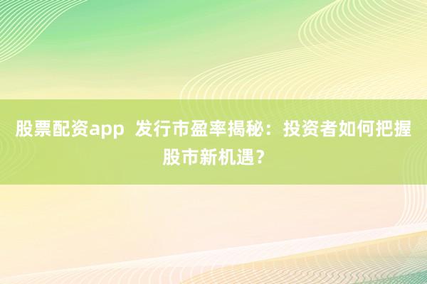 股票配资app  发行市盈率揭秘：投资者如何把握股市新机遇？