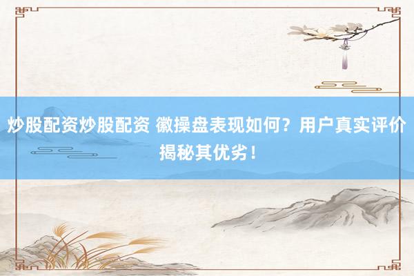 炒股配资炒股配资 徽操盘表现如何？用户真实评价揭秘其优劣！