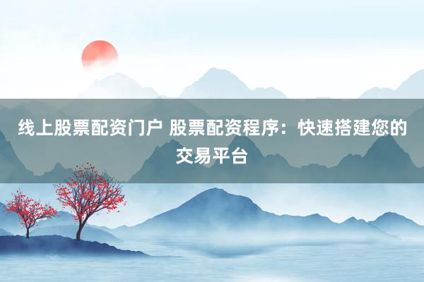 线上股票配资门户 股票配资程序：快速搭建您的交易平台