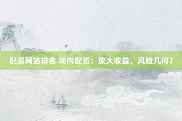 配资网站排名 场内配资：放大收益，风险几何？