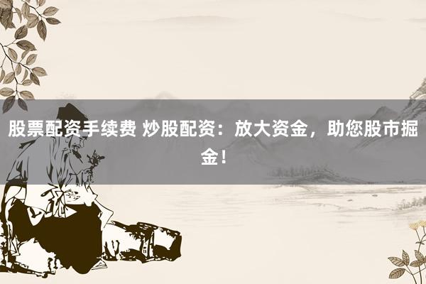股票配资手续费 炒股配资：放大资金，助您股市掘金！
