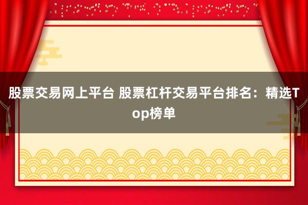 股票交易网上平台 股票杠杆交易平台排名：精选Top榜单