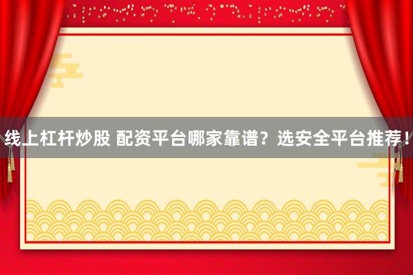 线上杠杆炒股 配资平台哪家靠谱？选安全平台推荐！