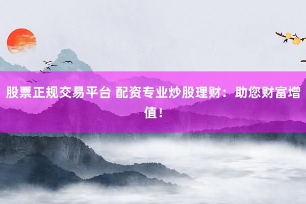 股票正规交易平台 配资专业炒股理财：助您财富增值！