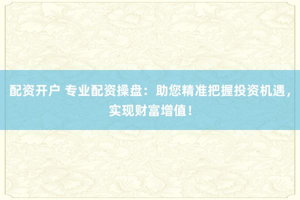 配资开户 专业配资操盘：助您精准把握投资机遇，实现财富增值！