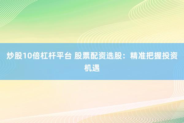 炒股10倍杠杆平台 股票配资选股：精准把握投资机遇