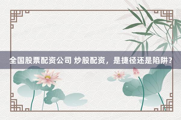 全国股票配资公司 炒股配资，是捷径还是陷阱？