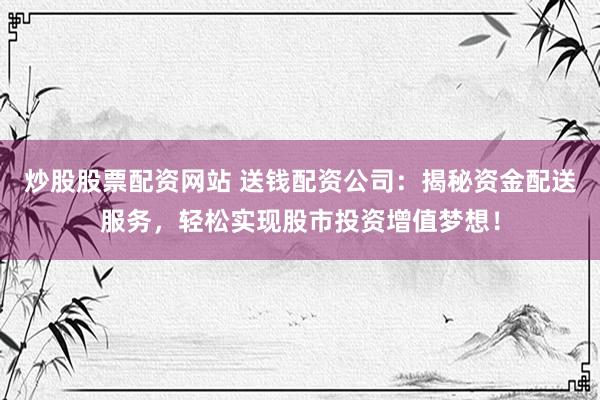 炒股股票配资网站 送钱配资公司：揭秘资金配送服务，轻松实现股市投资增值梦想！