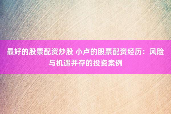 最好的股票配资炒股 小卢的股票配资经历：风险与机遇并存的投资案例