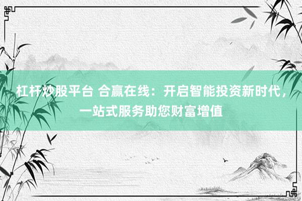 杠杆炒股平台 合赢在线：开启智能投资新时代，一站式服务助您财富增值