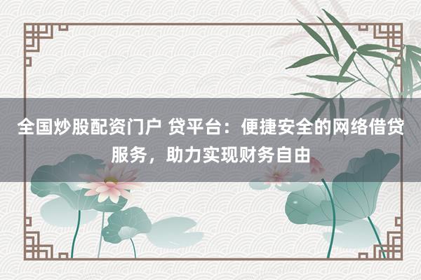 全国炒股配资门户 贷平台：便捷安全的网络借贷服务，助力实现财务自由