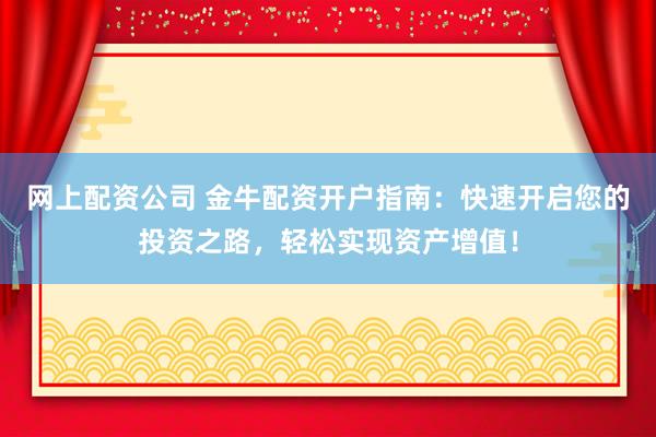 网上配资公司 金牛配资开户指南：快速开启您的投资之路，轻松实现资产增值！