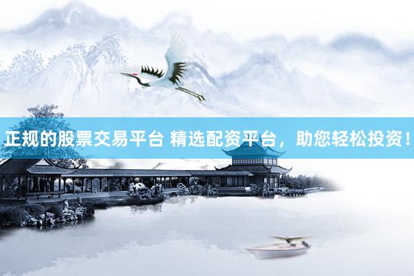 正规的股票交易平台 精选配资平台，助您轻松投资！