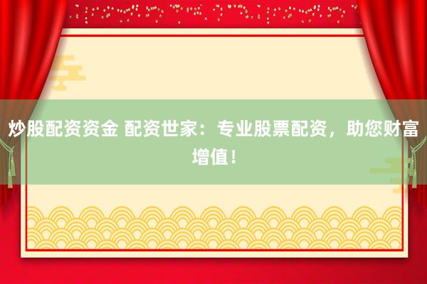 炒股配资资金 配资世家：专业股票配资，助您财富增值！