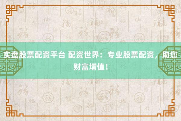 实盘股票配资平台 配资世界：专业股票配资，助您财富增值！