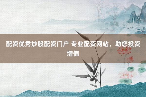 配资优秀炒股配资门户 专业配资网站，助您投资增值