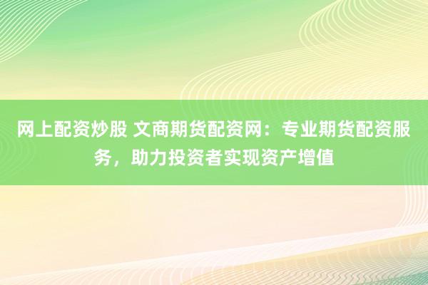 网上配资炒股 文商期货配资网：专业期货配资服务，助力投资者实现资产增值
