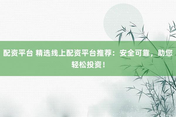 配资平台 精选线上配资平台推荐：安全可靠，助您轻松投资！