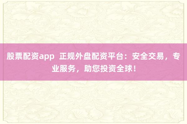 股票配资app  正规外盘配资平台：安全交易，专业服务，助您投资全球！