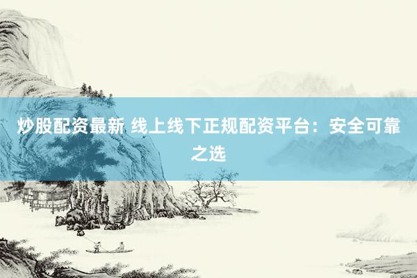 炒股配资最新 线上线下正规配资平台：安全可靠之选
