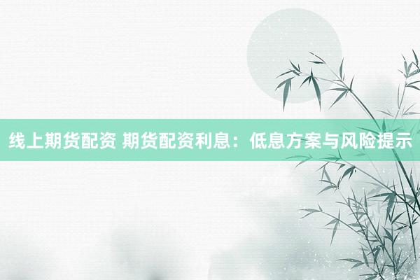 线上期货配资 期货配资利息：低息方案与风险提示