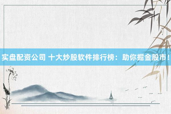 实盘配资公司 十大炒股软件排行榜：助你掘金股市！