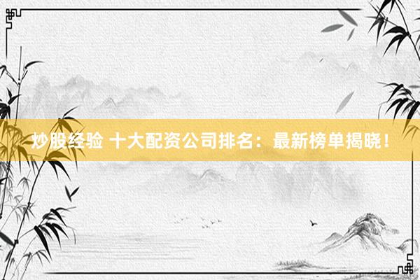 炒股经验 十大配资公司排名：最新榜单揭晓！