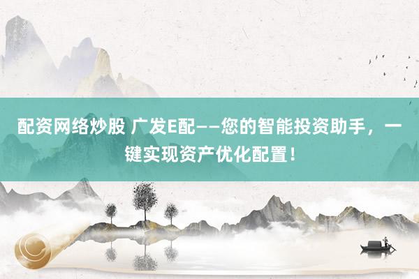配资网络炒股 广发E配——您的智能投资助手，一键实现资产优化配置！