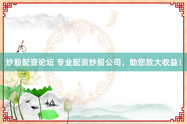 炒股配资论坛 专业配资炒股公司，助您放大收益！