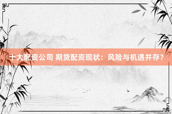 十大配资公司 期货配资现状：风险与机遇并存？