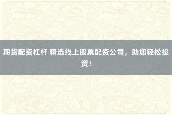 期货配资杠杆 精选线上股票配资公司，助您轻松投资！