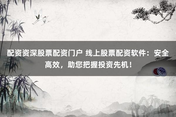 配资资深股票配资门户 线上股票配资软件：安全高效，助您把握投资先机！