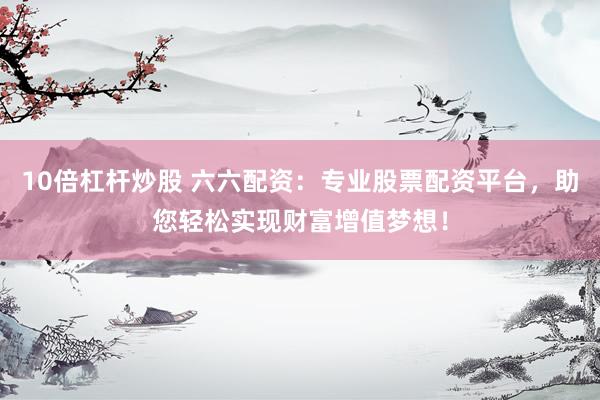 10倍杠杆炒股 六六配资：专业股票配资平台，助您轻松实现财富增值梦想！