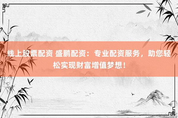 线上股票配资 盛鹏配资：专业配资服务，助您轻松实现财富增值梦想！