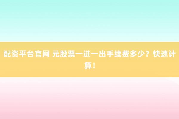 配资平台官网 元股票一进一出手续费多少？快速计算！