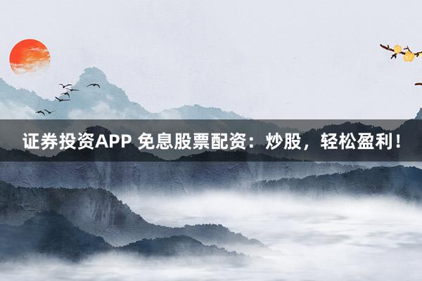 证券投资APP 免息股票配资：炒股，轻松盈利！